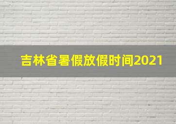 吉林省暑假放假时间2021