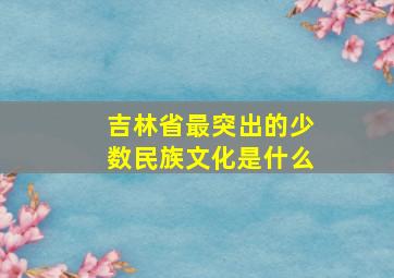 吉林省最突出的少数民族文化是什么