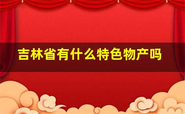 吉林省有什么特色物产吗