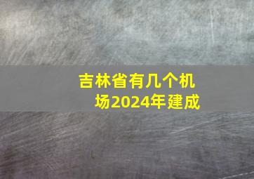 吉林省有几个机场2024年建成