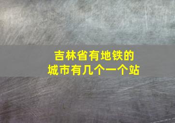 吉林省有地铁的城市有几个一个站