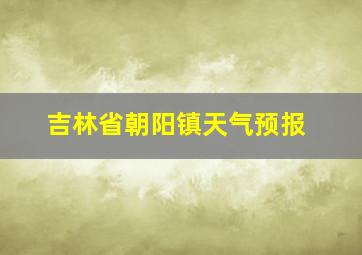 吉林省朝阳镇天气预报