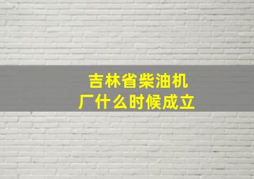 吉林省柴油机厂什么时候成立