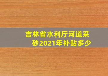 吉林省水利厅河道采砂2021年补贴多少