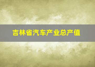 吉林省汽车产业总产值