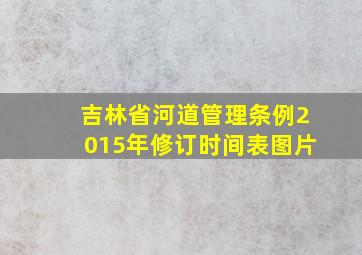 吉林省河道管理条例2015年修订时间表图片