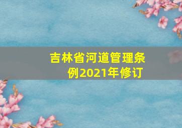 吉林省河道管理条例2021年修订