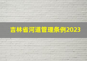 吉林省河道管理条例2023