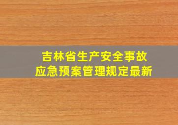 吉林省生产安全事故应急预案管理规定最新