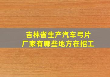 吉林省生产汽车弓片厂家有哪些地方在招工