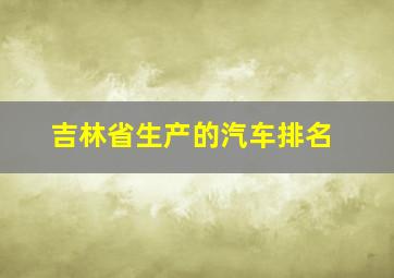 吉林省生产的汽车排名