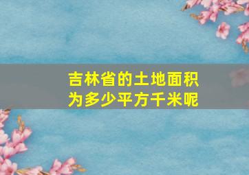 吉林省的土地面积为多少平方千米呢