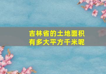 吉林省的土地面积有多大平方千米呢