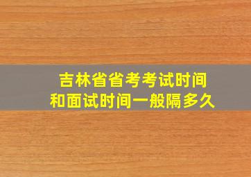 吉林省省考考试时间和面试时间一般隔多久