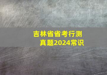 吉林省省考行测真题2024常识