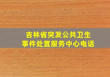 吉林省突发公共卫生事件处置服务中心电话