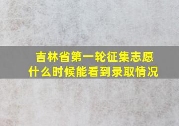 吉林省第一轮征集志愿什么时候能看到录取情况