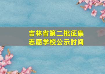 吉林省第二批征集志愿学校公示时间