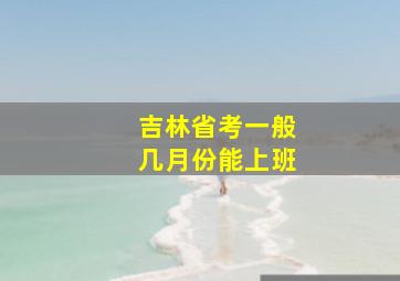 吉林省考一般几月份能上班