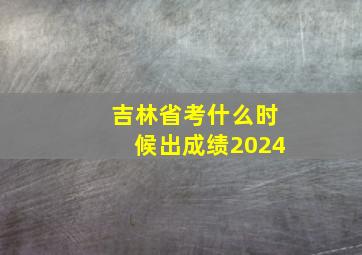 吉林省考什么时候出成绩2024