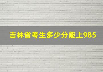 吉林省考生多少分能上985