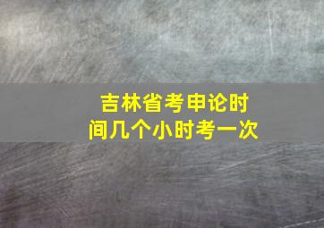 吉林省考申论时间几个小时考一次