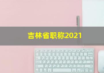 吉林省职称2021