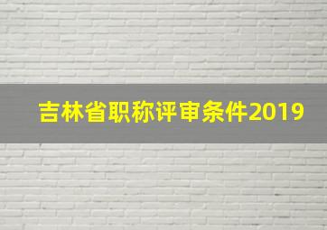 吉林省职称评审条件2019