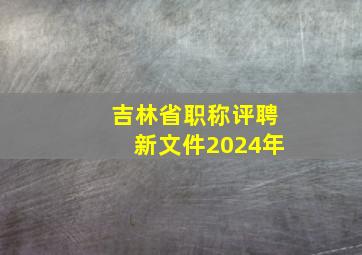 吉林省职称评聘新文件2024年