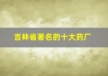 吉林省著名的十大药厂