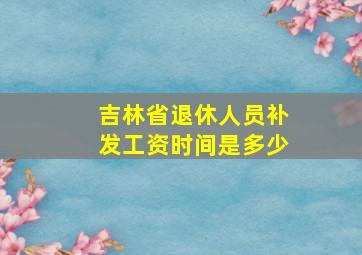 吉林省退休人员补发工资时间是多少