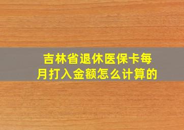 吉林省退休医保卡每月打入金额怎么计算的