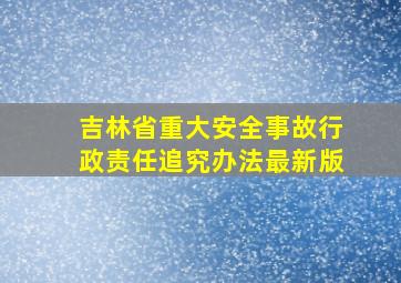 吉林省重大安全事故行政责任追究办法最新版