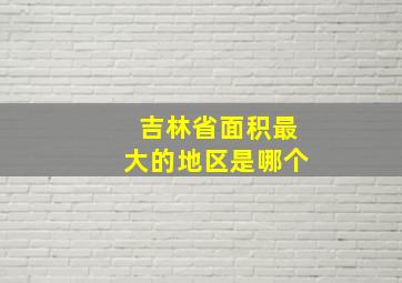 吉林省面积最大的地区是哪个