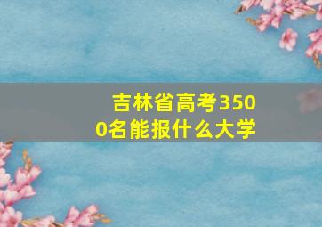 吉林省高考3500名能报什么大学