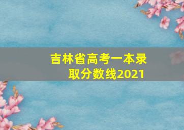 吉林省高考一本录取分数线2021