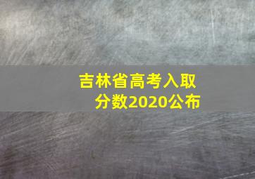 吉林省高考入取分数2020公布