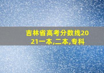 吉林省高考分数线2021一本,二本,专科