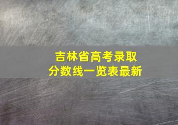 吉林省高考录取分数线一览表最新