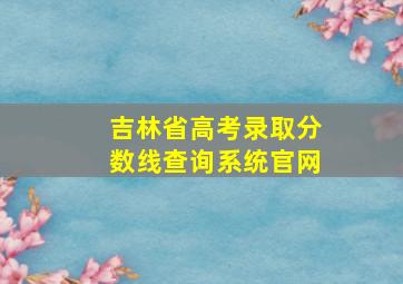 吉林省高考录取分数线查询系统官网