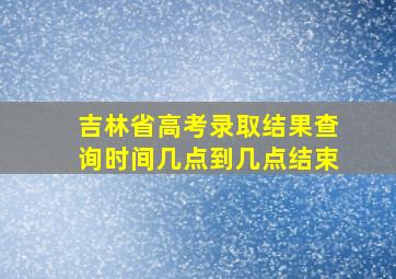 吉林省高考录取结果查询时间几点到几点结束