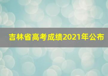 吉林省高考成绩2021年公布