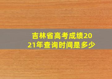 吉林省高考成绩2021年查询时间是多少