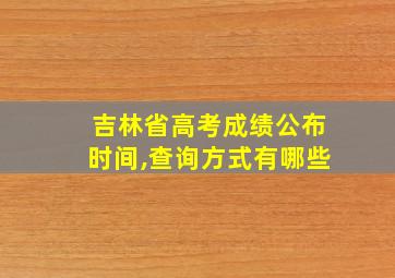 吉林省高考成绩公布时间,查询方式有哪些