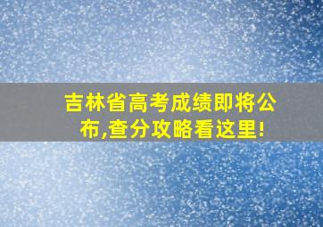 吉林省高考成绩即将公布,查分攻略看这里!