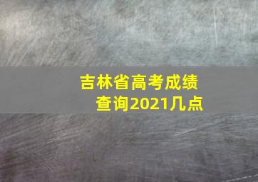 吉林省高考成绩查询2021几点