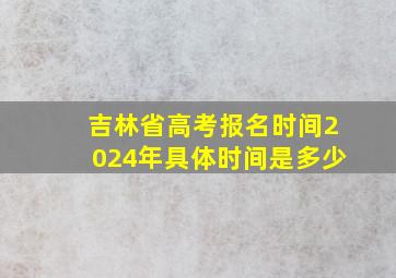 吉林省高考报名时间2024年具体时间是多少