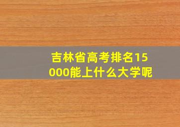 吉林省高考排名15000能上什么大学呢