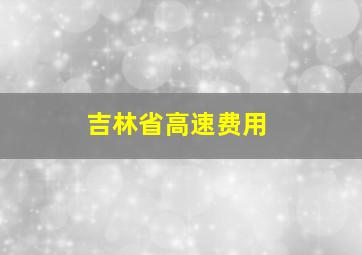 吉林省高速费用