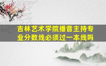 吉林艺术学院播音主持专业分数线必须过一本线吗